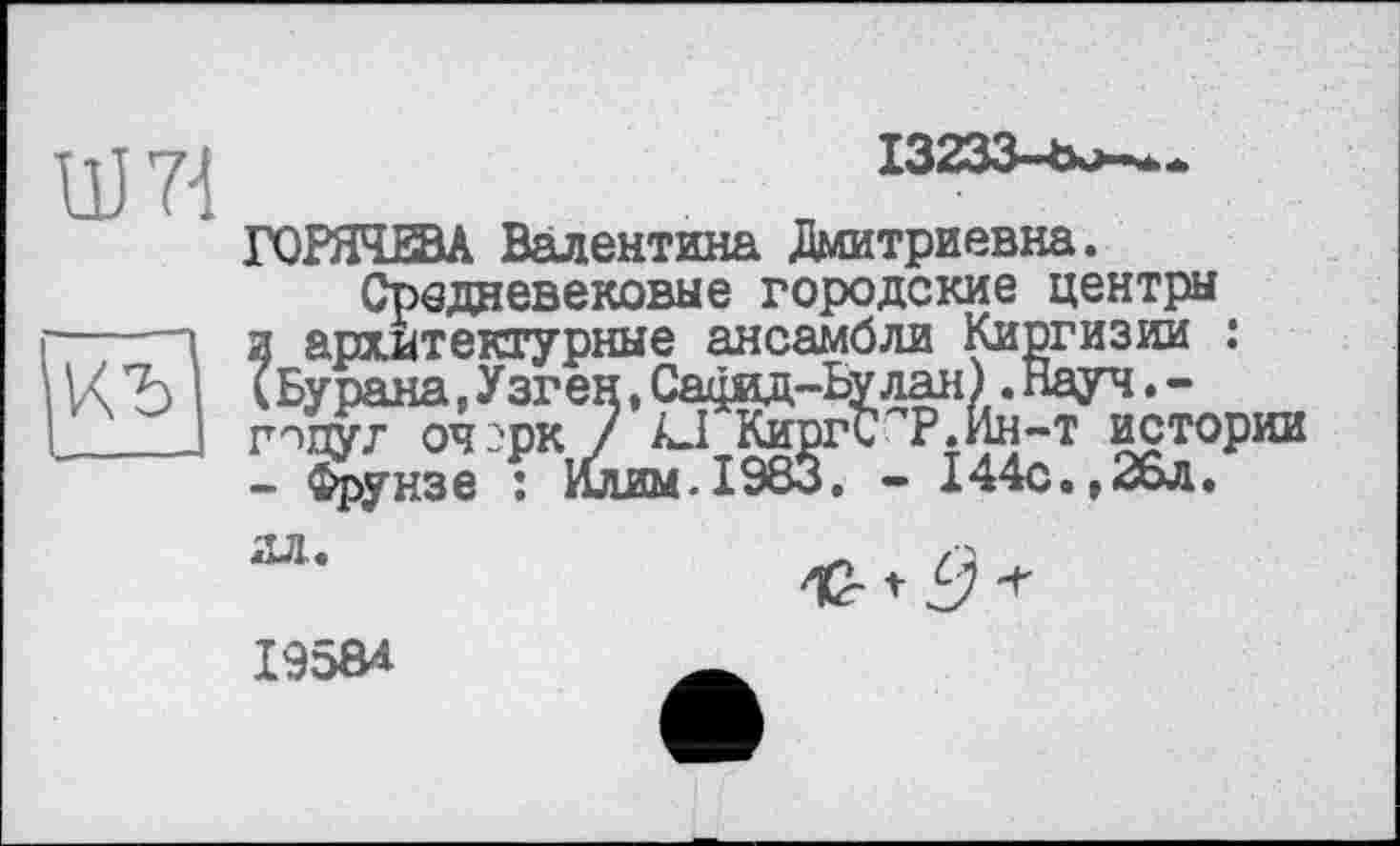 ﻿/-J
ГОРЯЧЕВА Валентина Дмитриевна.
Средневековые городские центры -----1 и архитектурные ансамбли Киргизии :
истории
2Л
I95Ô4